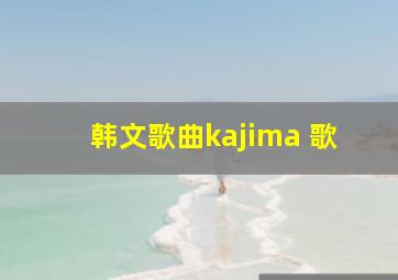 韩文歌曲kajima 歌